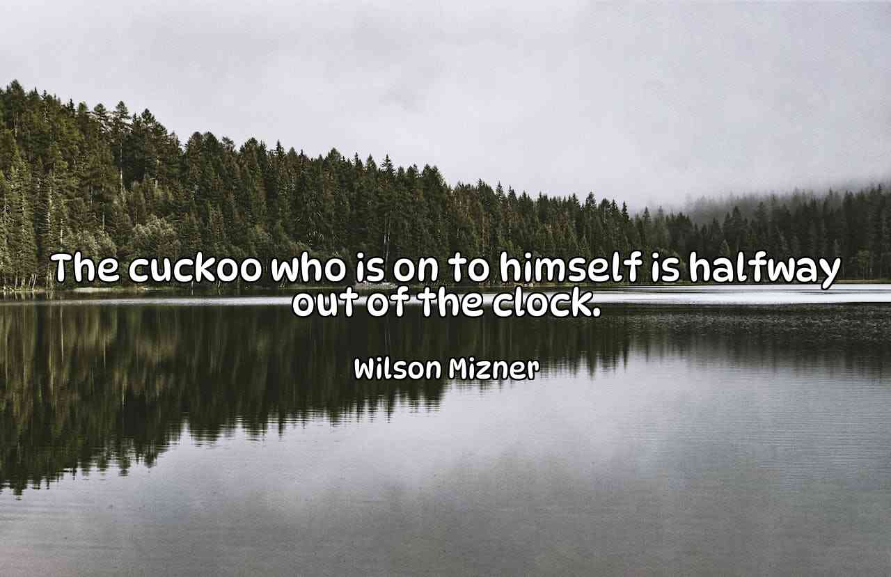 The cuckoo who is on to himself is halfway out of the clock. - Wilson Mizner