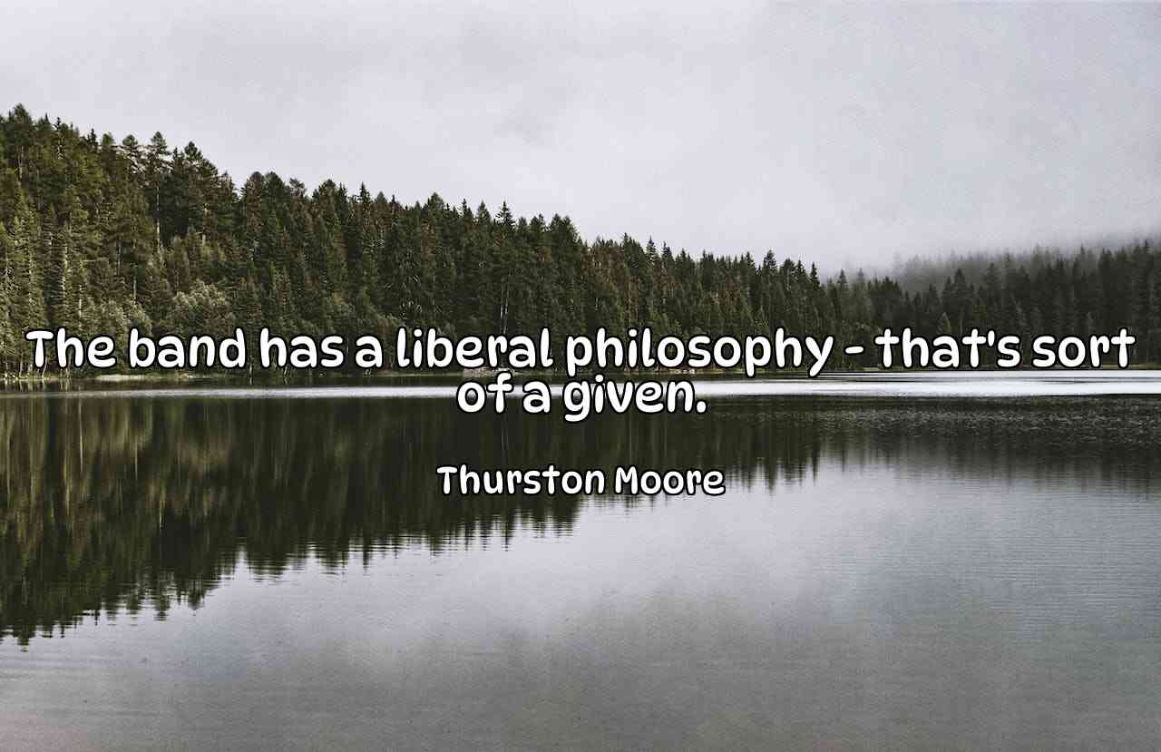 The band has a liberal philosophy - that's sort of a given. - Thurston Moore