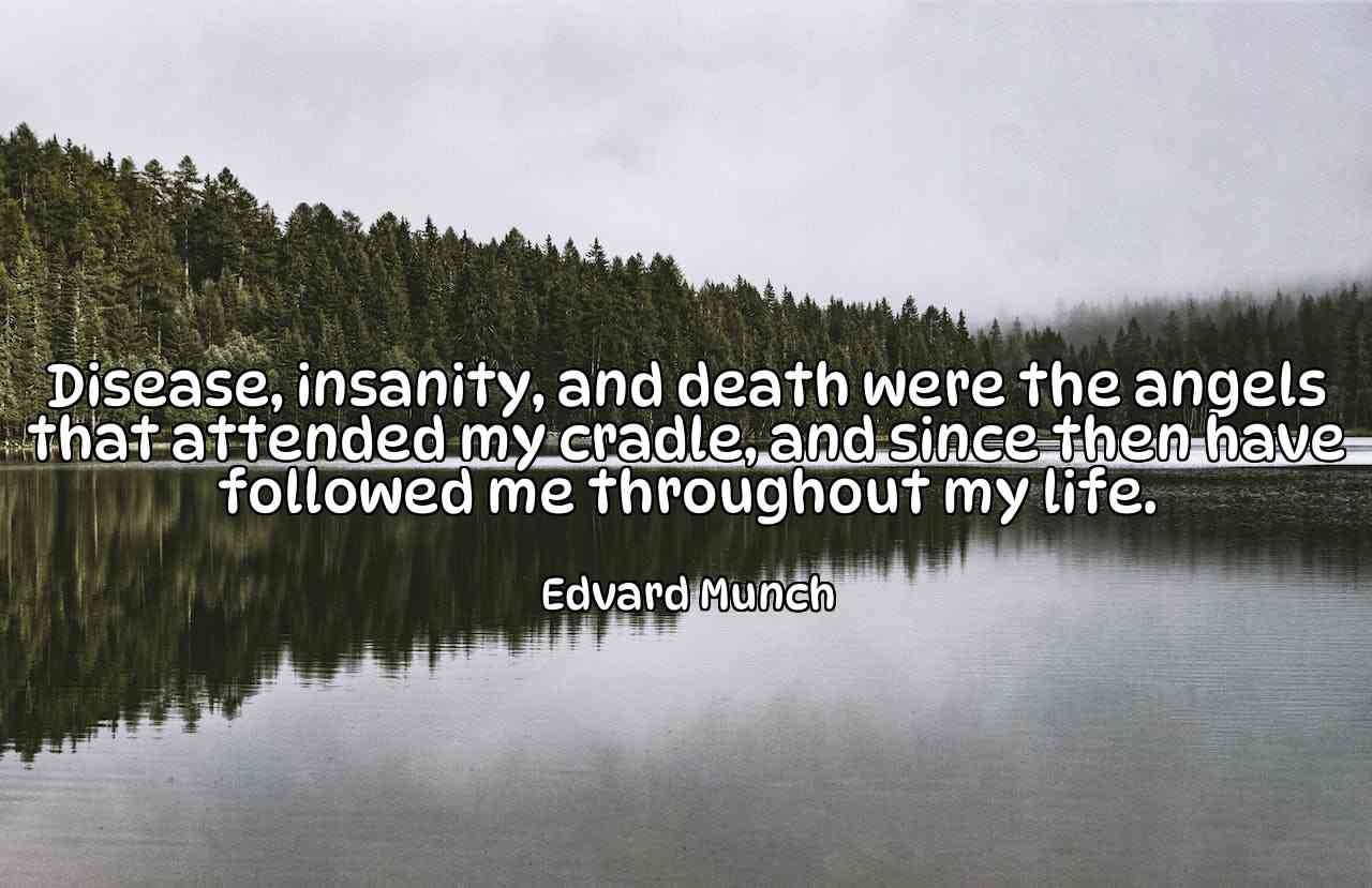 Disease, insanity, and death were the angels that attended my cradle, and since then have followed me throughout my life. - Edvard Munch