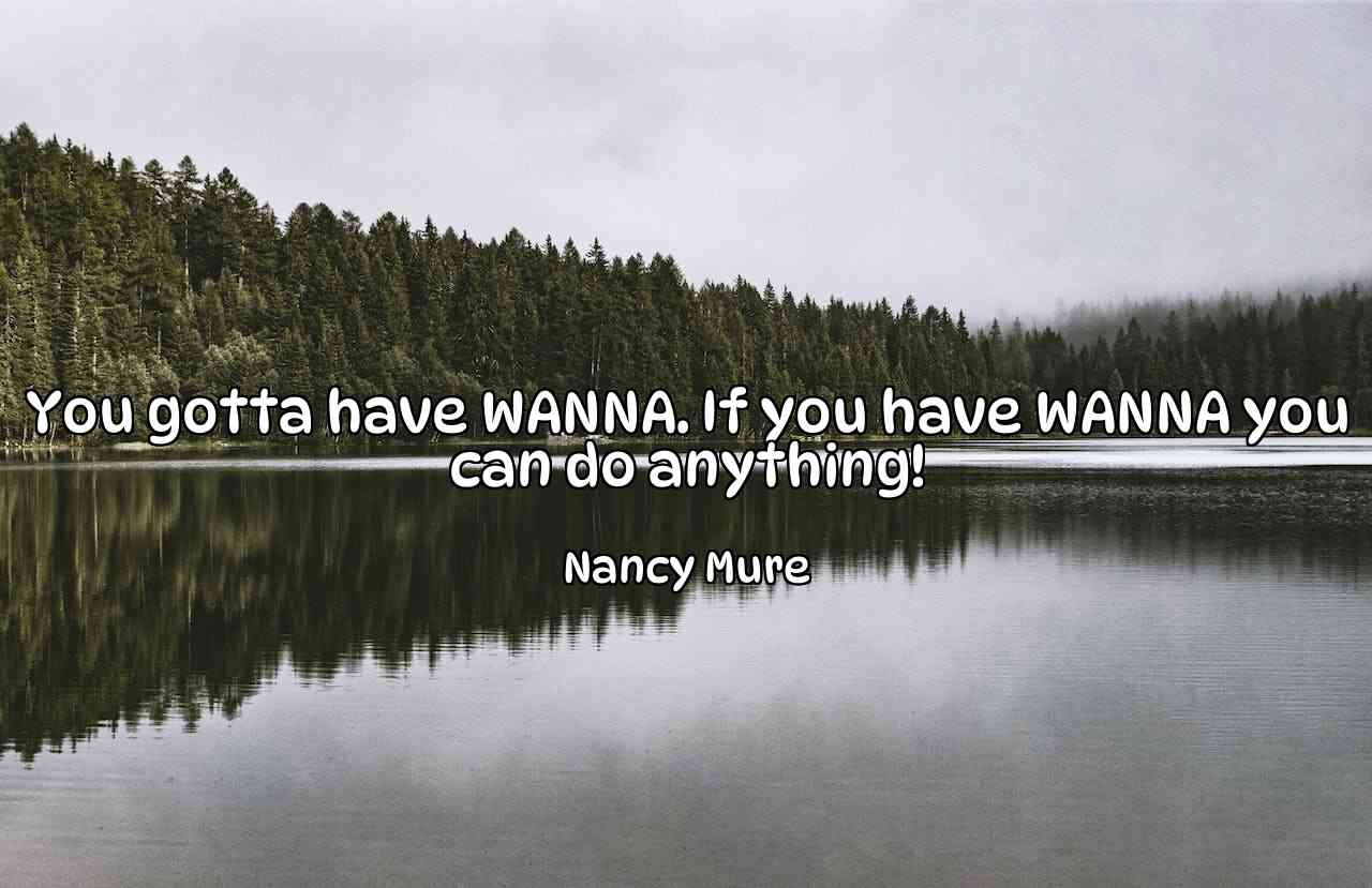 You gotta have WANNA. If you have WANNA you can do anything! - Nancy Mure