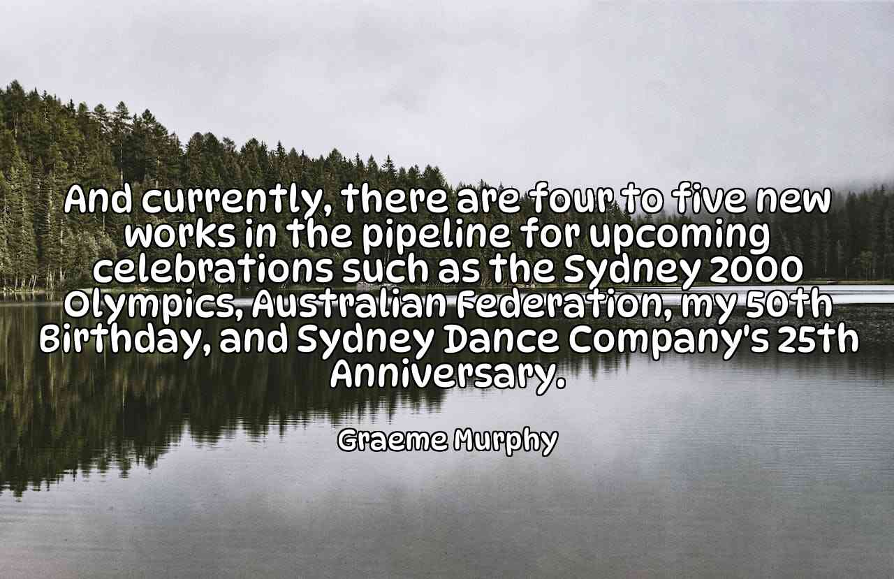 And currently, there are four to five new works in the pipeline for upcoming celebrations such as the Sydney 2000 Olympics, Australian Federation, my 50th Birthday, and Sydney Dance Company's 25th Anniversary. - Graeme Murphy