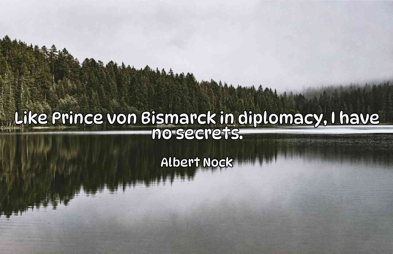 Like Prince von Bismarck in diplomacy, I have no secrets. - Albert Nock