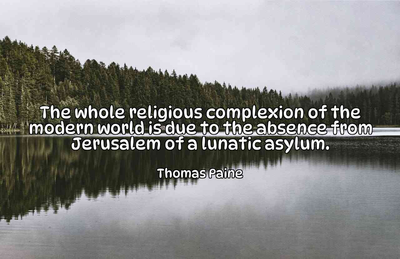 The whole religious complexion of the modern world is due to the absence from Jerusalem of a lunatic asylum. - Thomas Paine