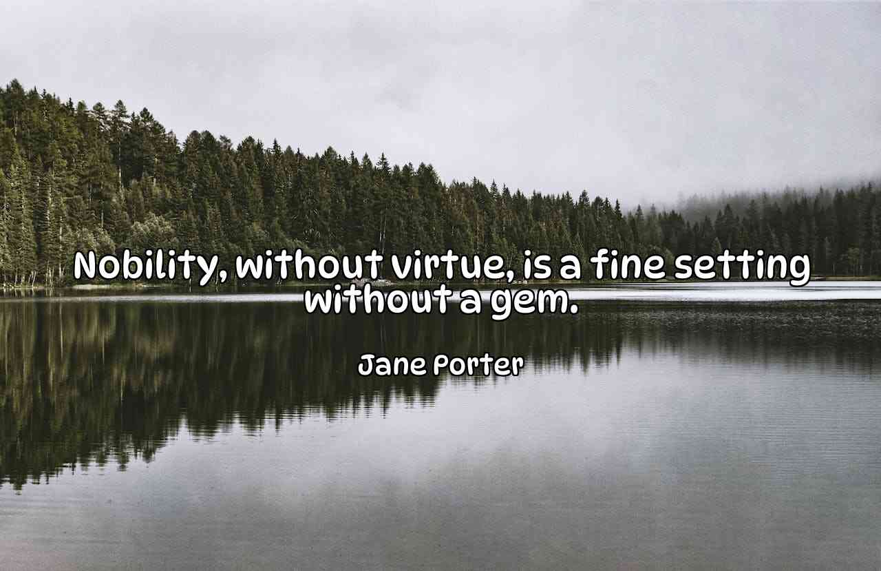 Nobility, without virtue, is a fine setting without a gem. - Jane Porter