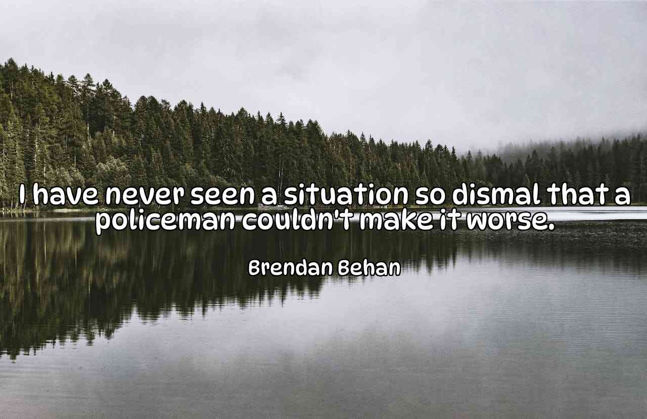 I have never seen a situation so dismal that a policeman couldn't make it worse. - Brendan Behan