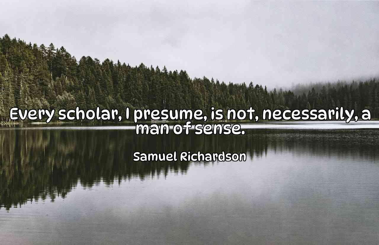 Every scholar, I presume, is not, necessarily, a man of sense. - Samuel Richardson