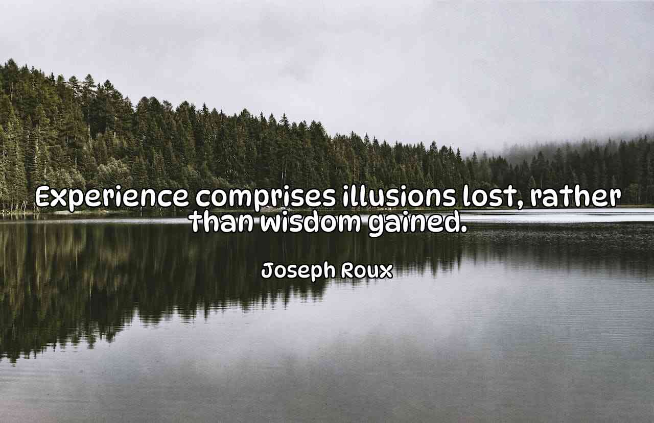 Experience comprises illusions lost, rather than wisdom gained. - Joseph Roux