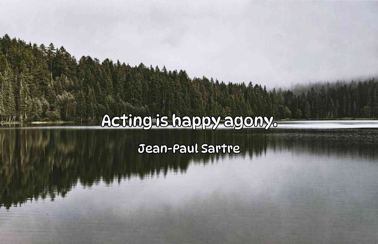 Acting is happy agony. - Jean-Paul Sartre