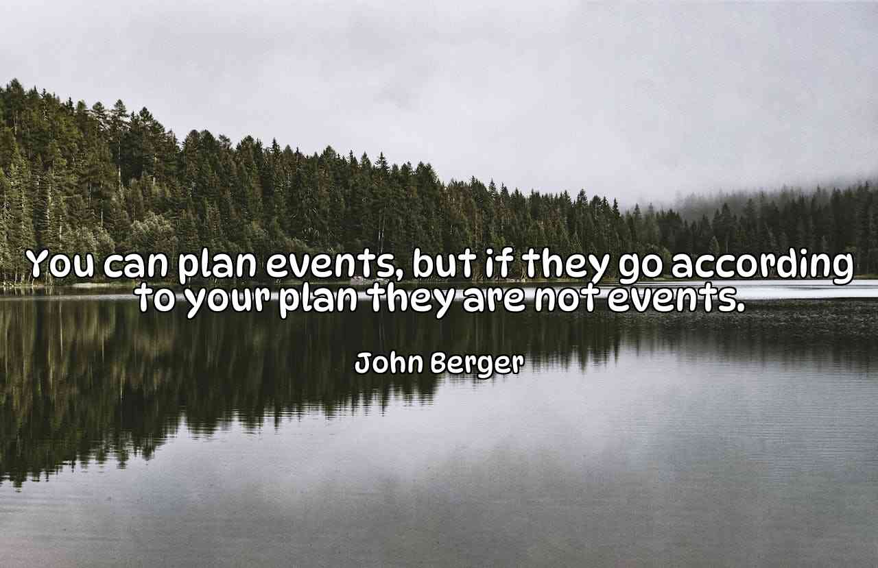 You can plan events, but if they go according to your plan they are not events. - John Berger