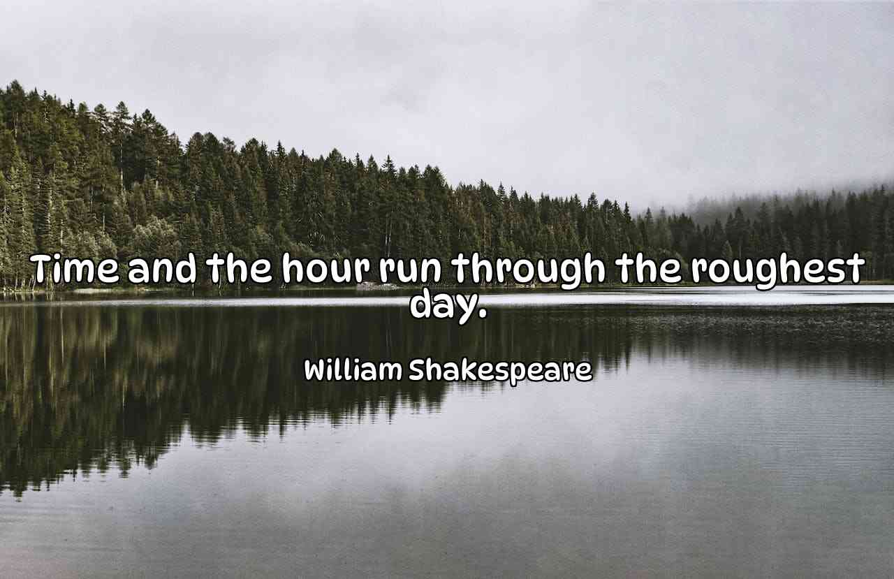 Time and the hour run through the roughest day. - William Shakespeare