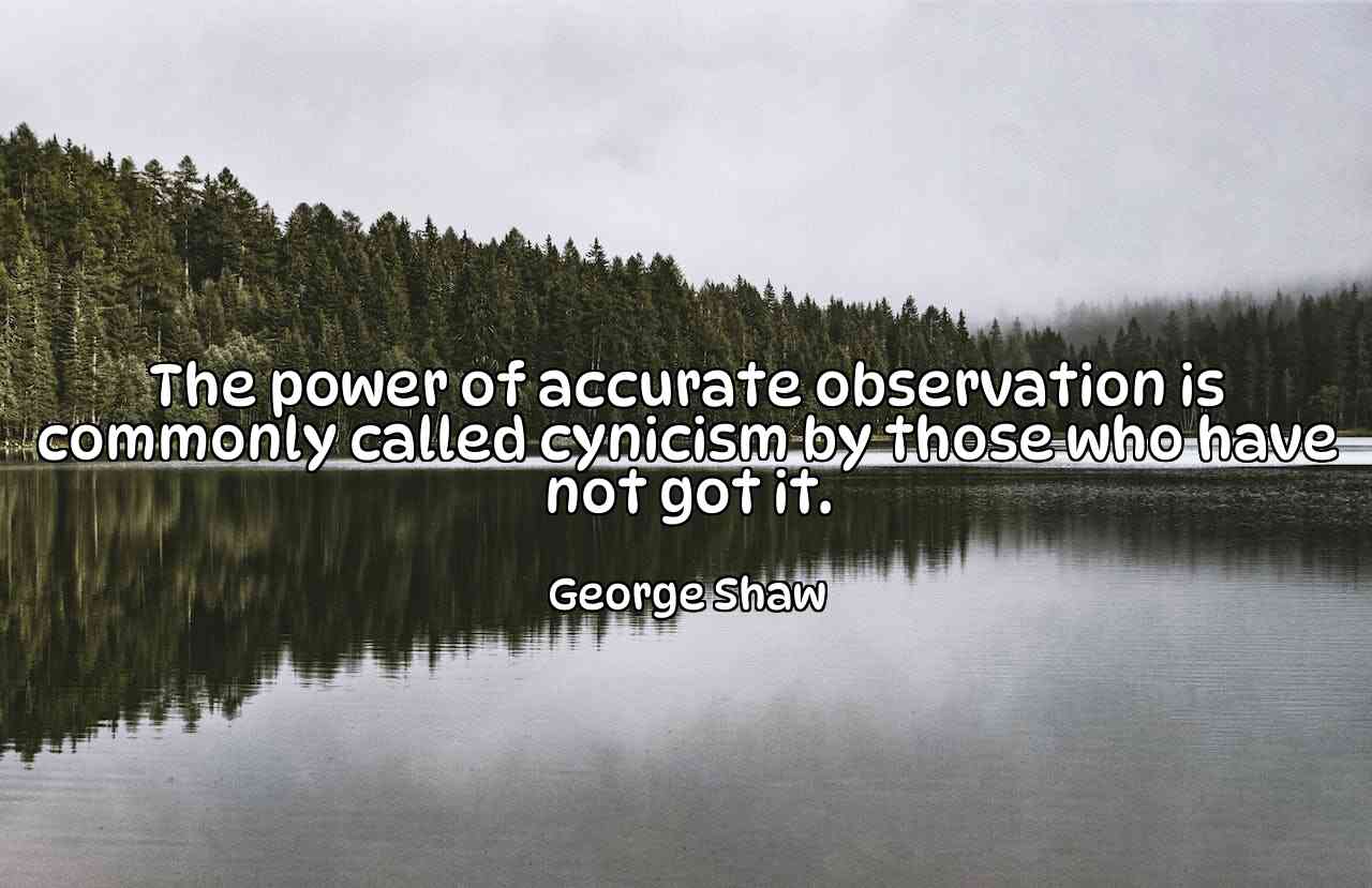 The power of accurate observation is commonly called cynicism by those who have not got it. - George Shaw