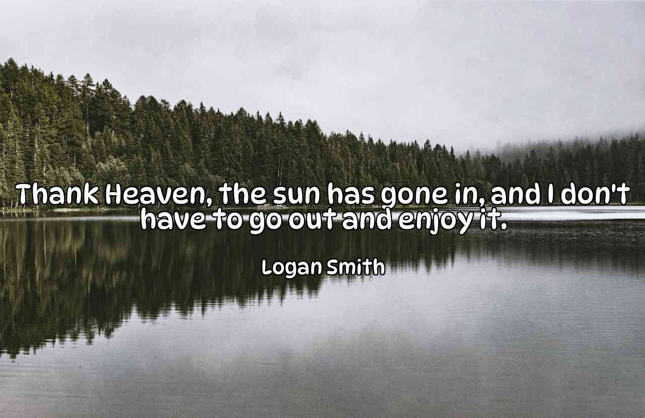 Thank Heaven, the sun has gone in, and I don't have to go out and enjoy it. - Logan Smith