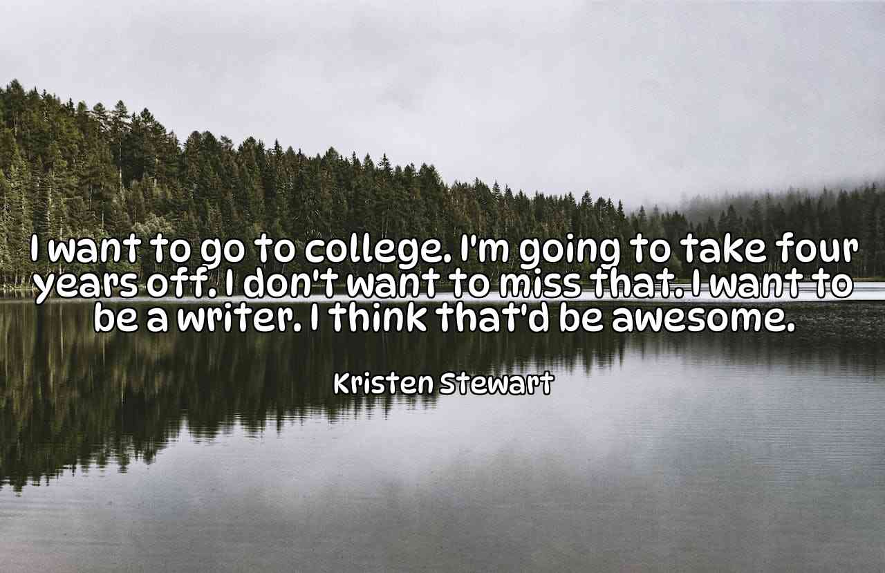 I want to go to college. I'm going to take four years off. I don't want to miss that. I want to be a writer. I think that'd be awesome. - Kristen Stewart