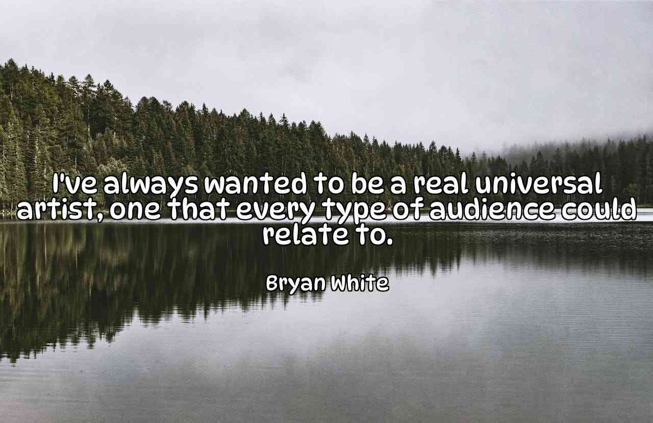 I've always wanted to be a real universal artist, one that every type of audience could relate to. - Bryan White