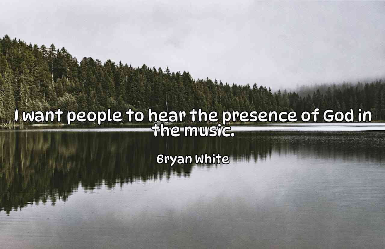 I want people to hear the presence of God in the music. - Bryan White