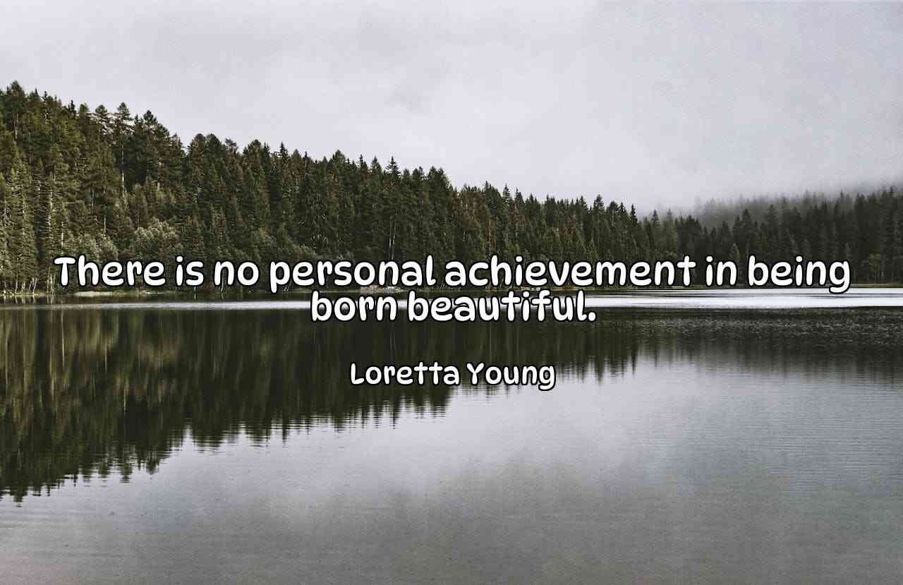 There is no personal achievement in being born beautiful. - Loretta Young