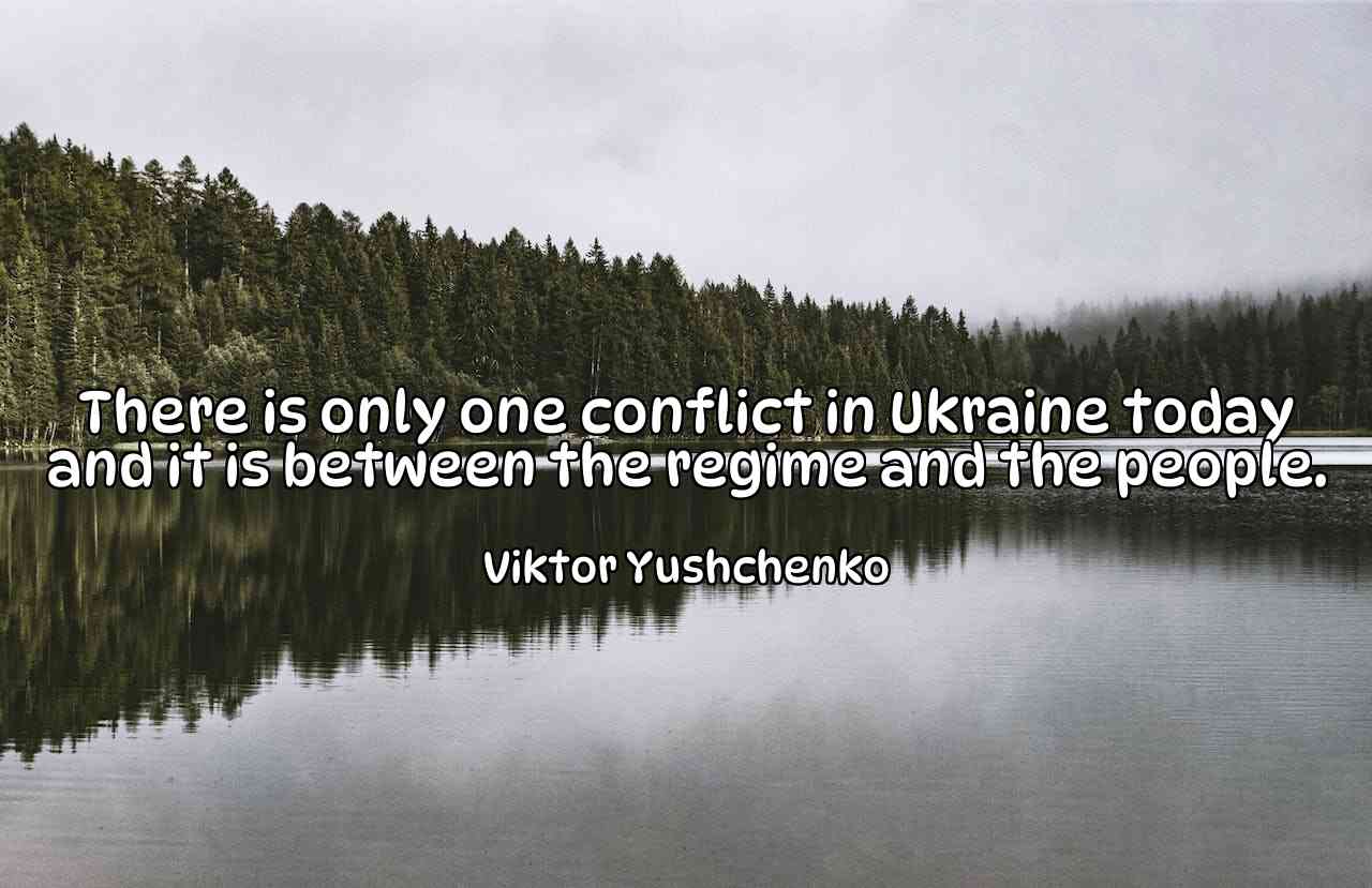 There is only one conflict in Ukraine today and it is between the regime and the people. - Viktor Yushchenko