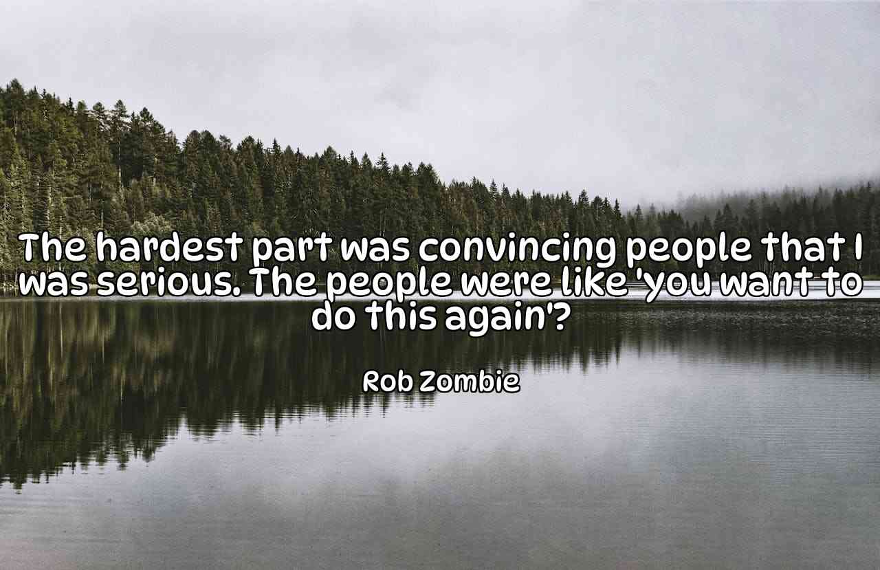 The hardest part was convincing people that I was serious. The people were like 'you want to do this again'? - Rob Zombie