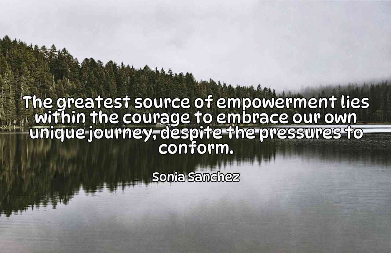 The greatest source of empowerment lies within the courage to embrace our own unique journey, despite the pressures to conform. - Sonia Sanchez