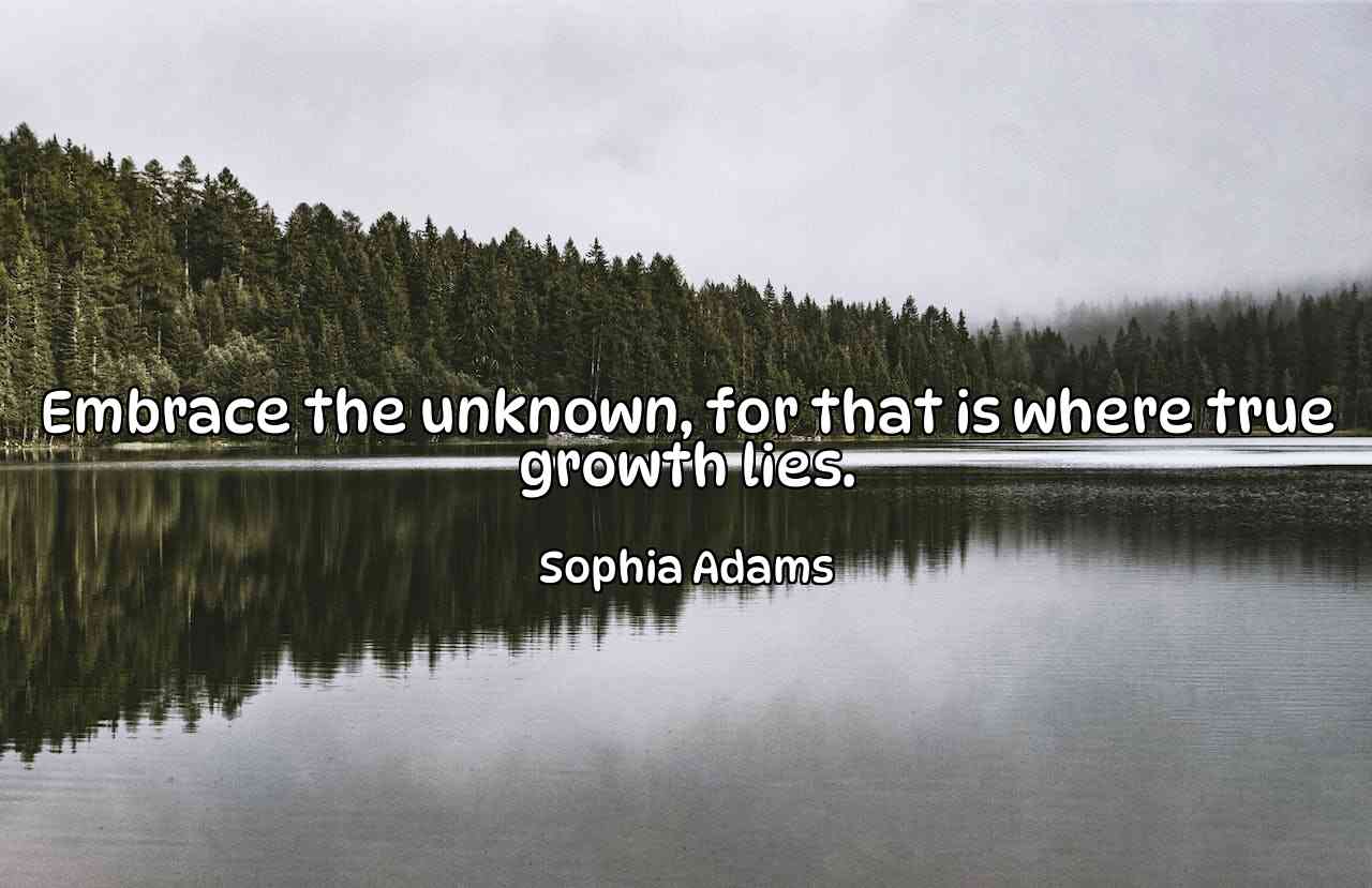 Embrace the unknown, for that is where true growth lies. - Sophia Adams