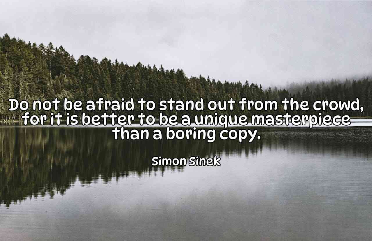 Do not be afraid to stand out from the crowd, for it is better to be a unique masterpiece than a boring copy. - Simon Sinek