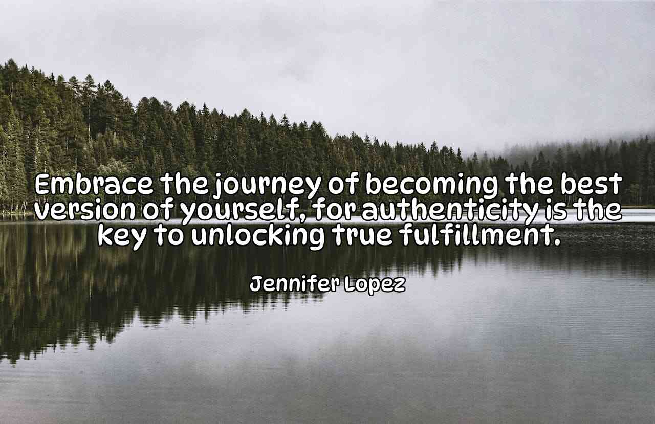 Embrace the journey of becoming the best version of yourself, for authenticity is the key to unlocking true fulfillment. - Jennifer Lopez