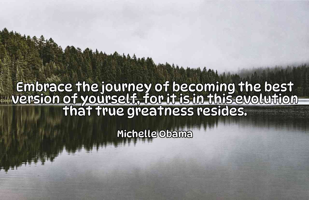 Embrace the journey of becoming the best version of yourself, for it is in this evolution that true greatness resides. - Michelle Obama