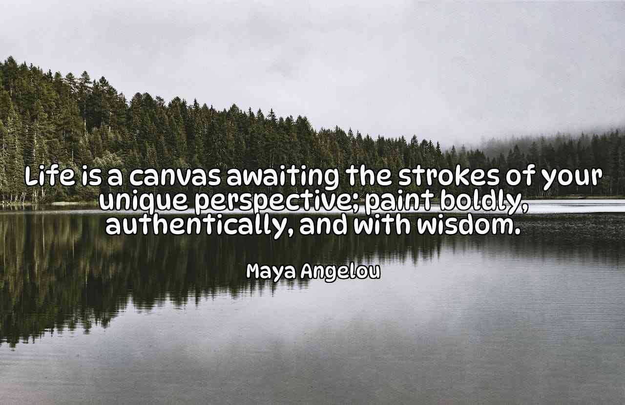 Life is a canvas awaiting the strokes of your unique perspective; paint boldly, authentically, and with wisdom. - Maya Angelou