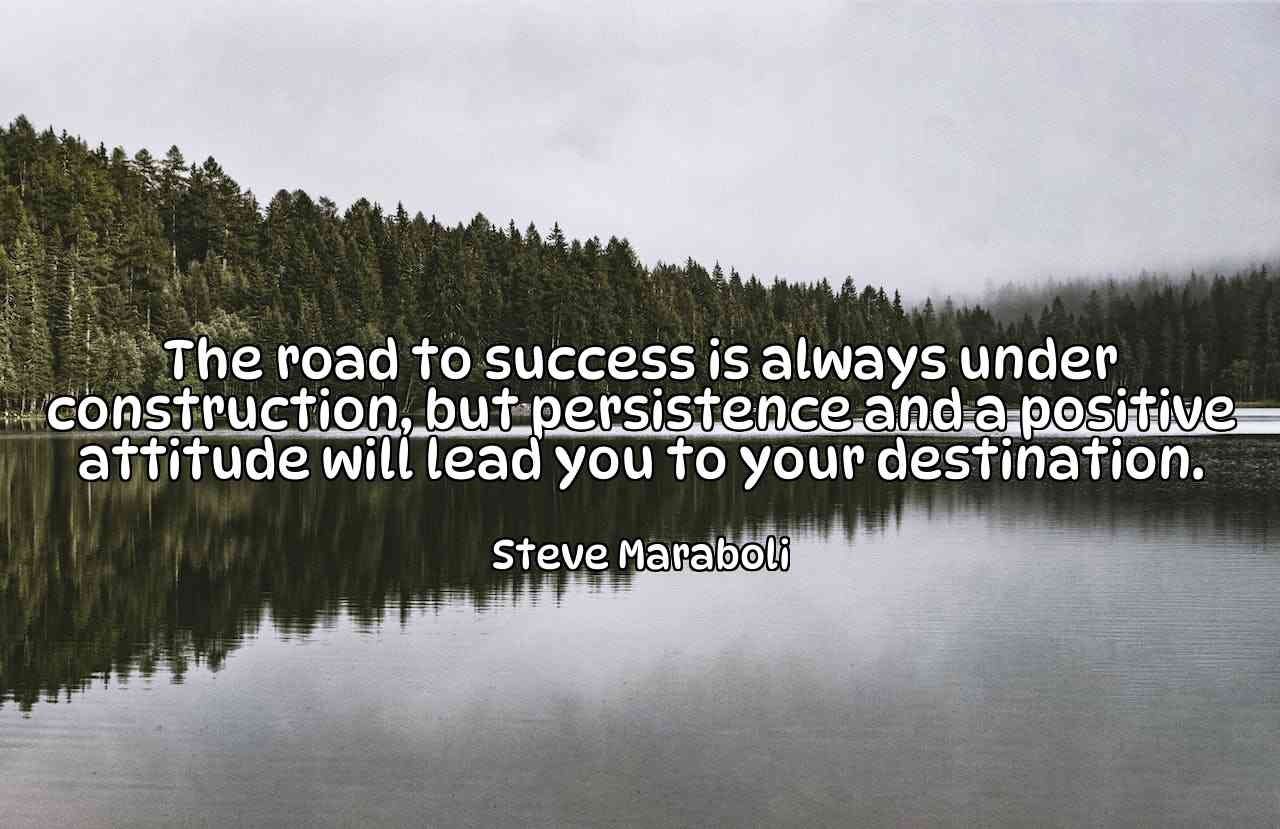 The road to success is always under construction, but persistence and a positive attitude will lead you to your destination. - Steve Maraboli