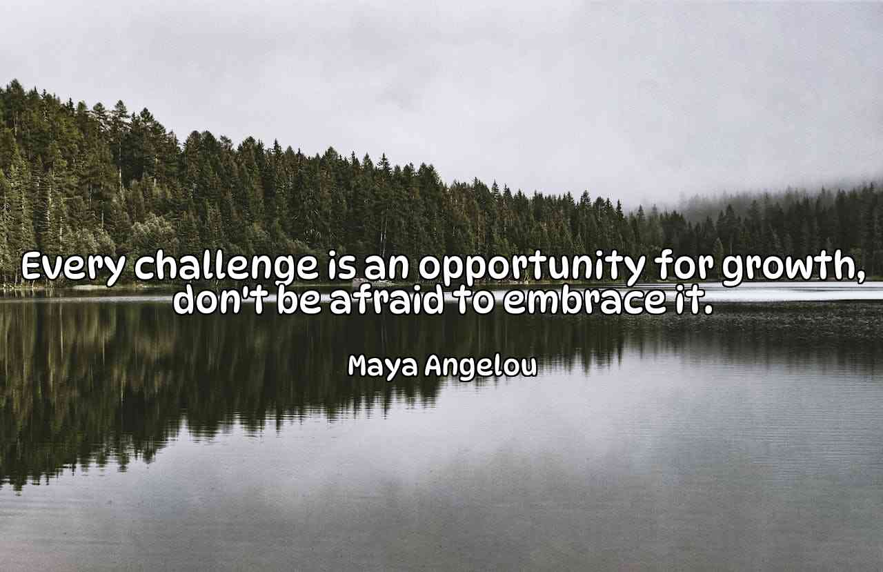 Every challenge is an opportunity for growth, don't be afraid to embrace it. - Maya Angelou