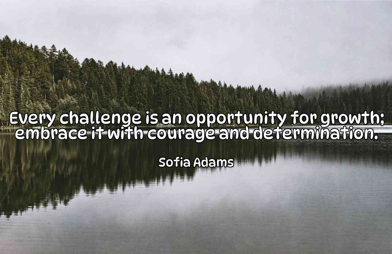 Every challenge is an opportunity for growth; embrace it with courage and determination. - Sofia Adams