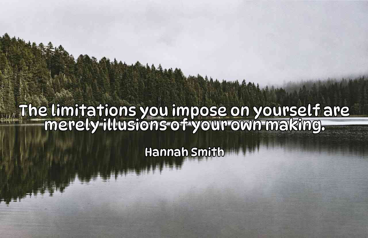 The limitations you impose on yourself are merely illusions of your own making. - Hannah Smith