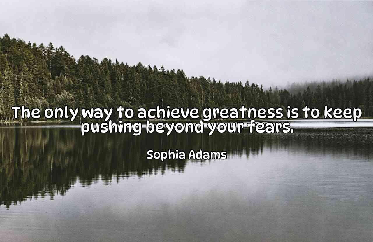 The only way to achieve greatness is to keep pushing beyond your fears. - Sophia Adams