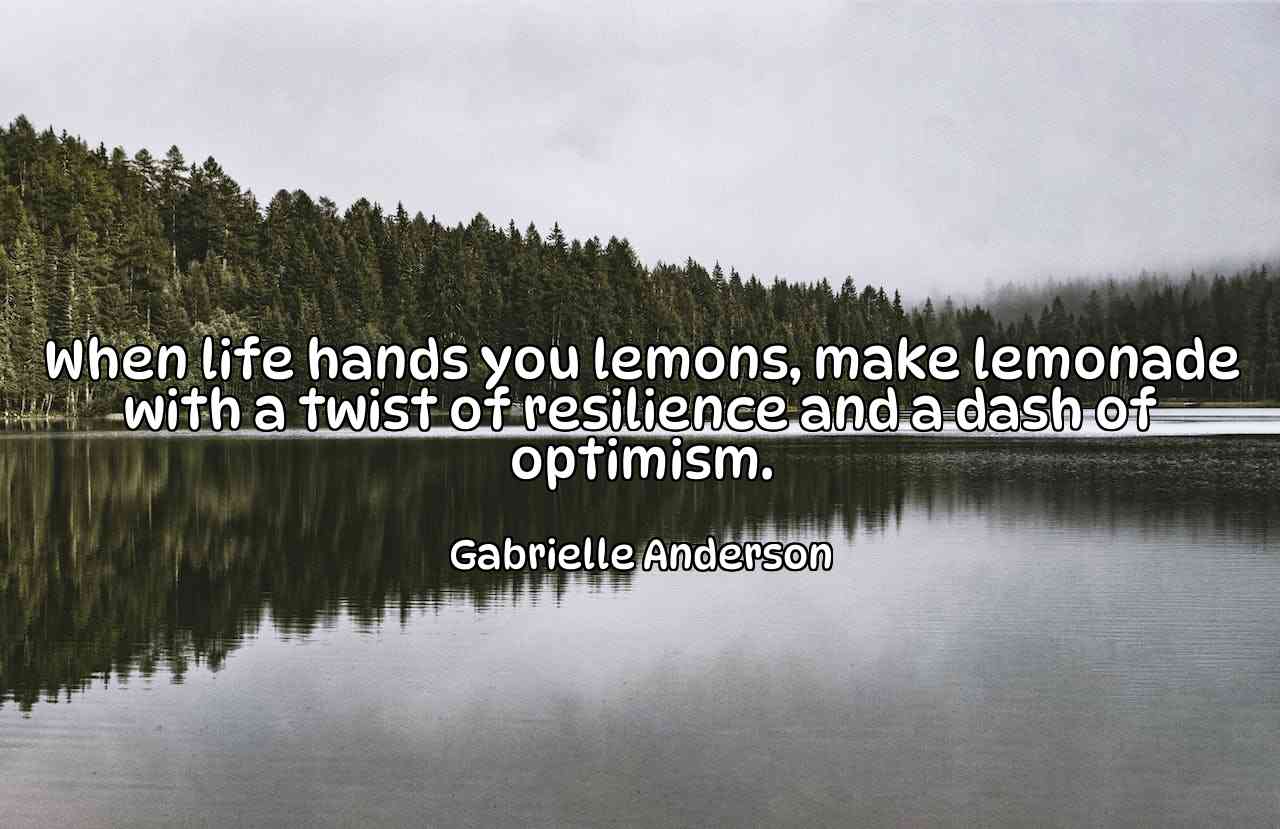 When life hands you lemons, make lemonade with a twist of resilience and a dash of optimism. - Gabrielle Anderson