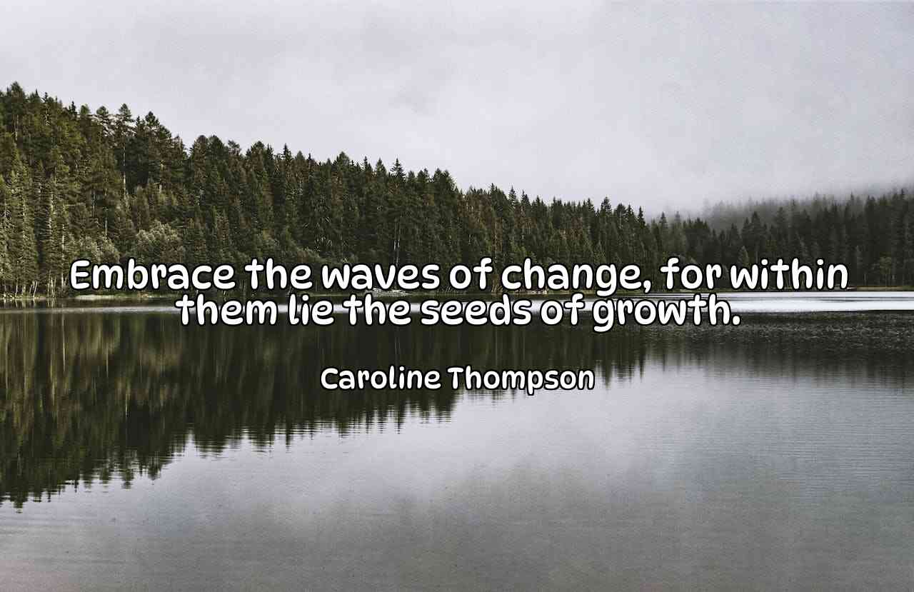 Embrace the waves of change, for within them lie the seeds of growth. - Caroline Thompson