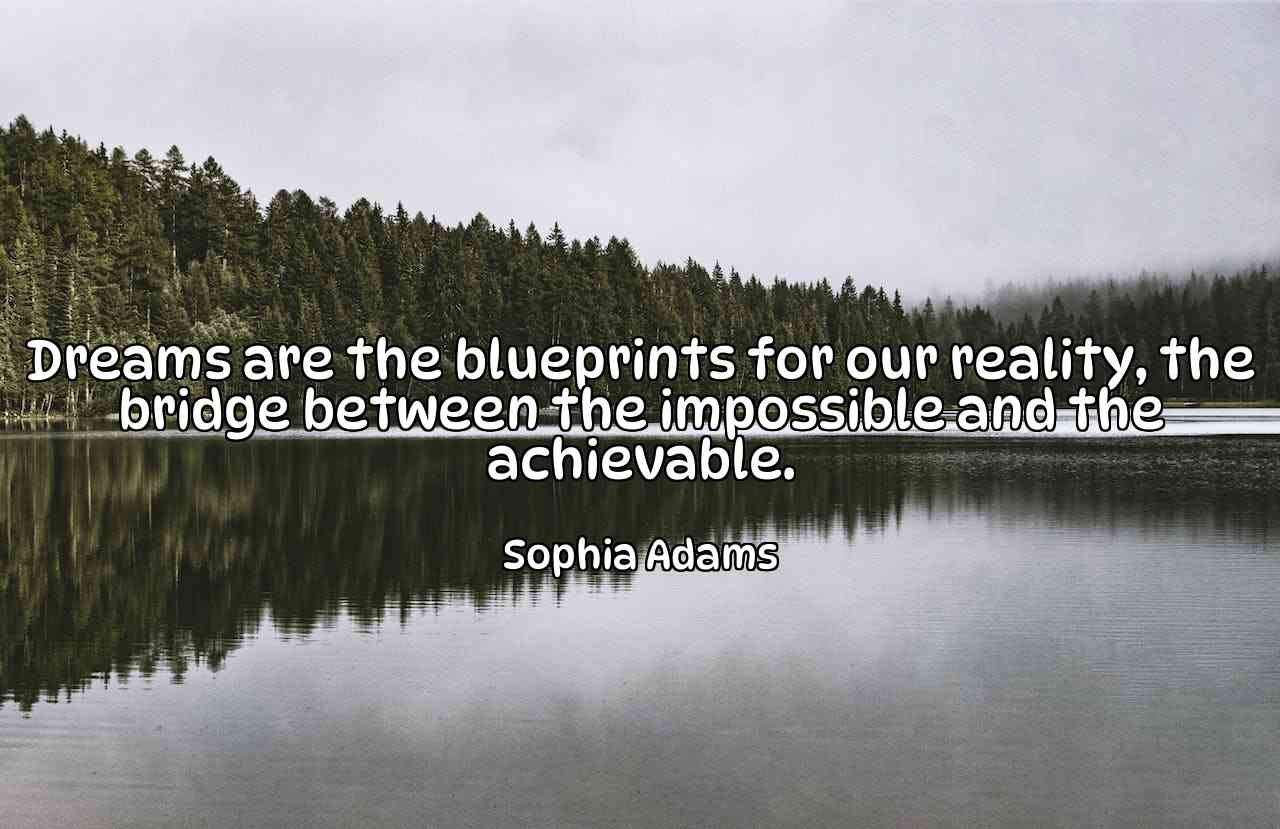 Dreams are the blueprints for our reality, the bridge between the impossible and the achievable. - Sophia Adams