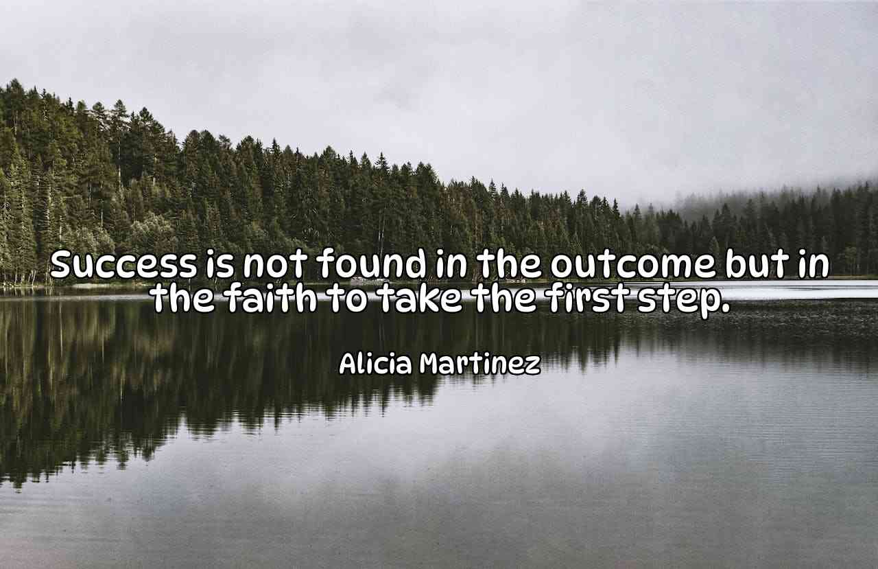 Success is not found in the outcome but in the faith to take the first step. - Alicia Martinez