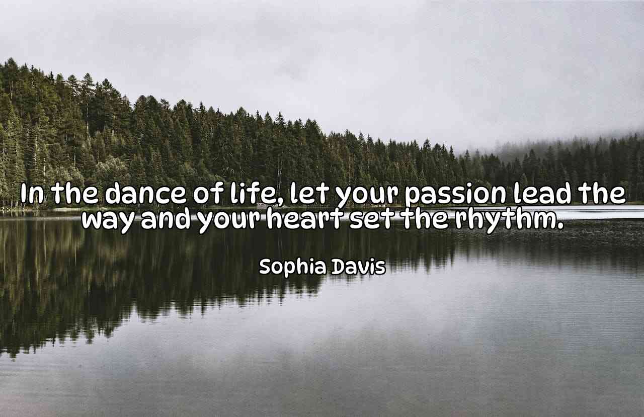 In the dance of life, let your passion lead the way and your heart set the rhythm. - Sophia Davis