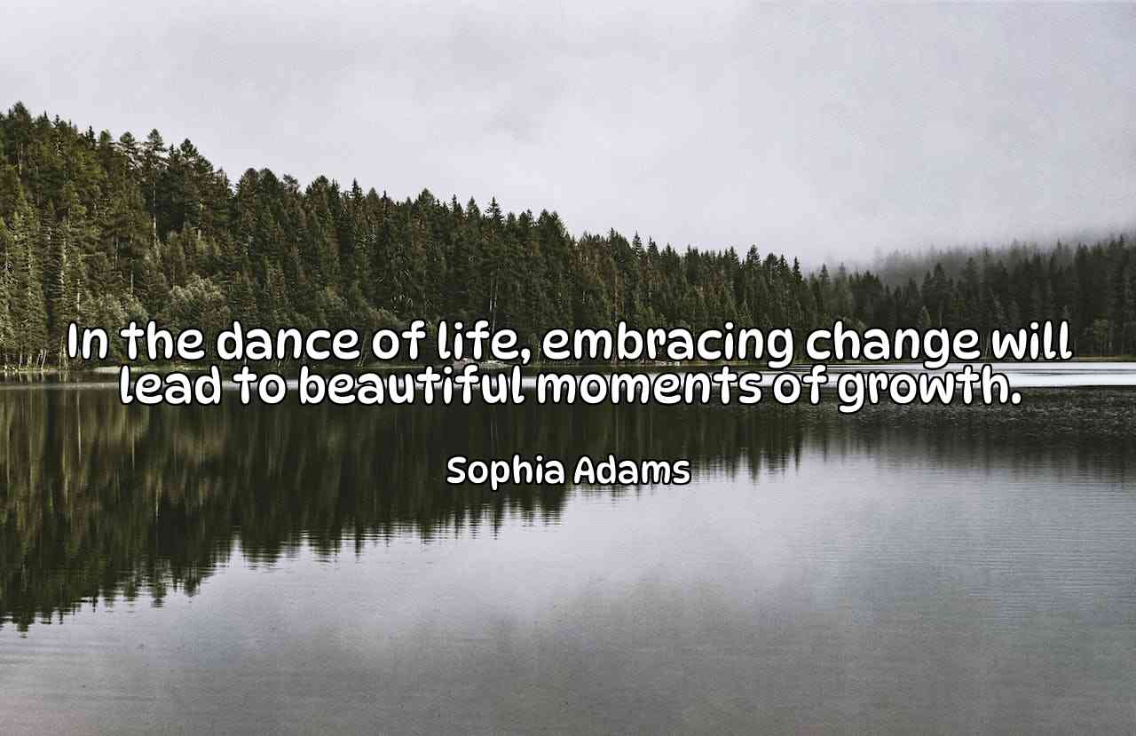 In the dance of life, embracing change will lead to beautiful moments of growth. - Sophia Adams