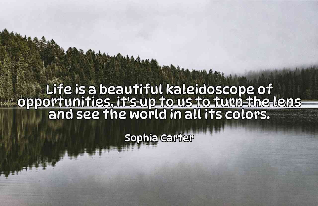 Life is a beautiful kaleidoscope of opportunities, it's up to us to turn the lens and see the world in all its colors. - Sophia Carter