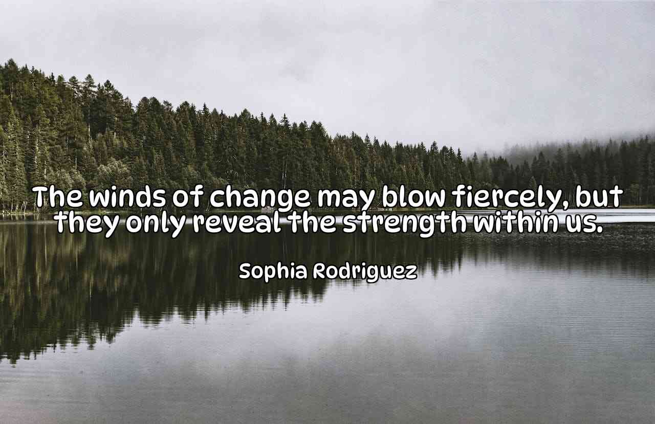 The winds of change may blow fiercely, but they only reveal the strength within us. - Sophia Rodriguez