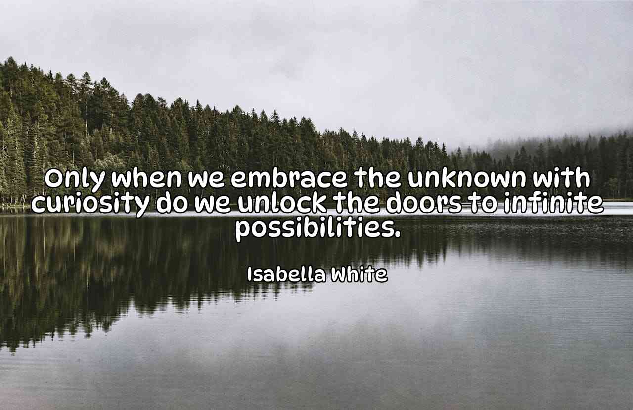 Only when we embrace the unknown with curiosity do we unlock the doors to infinite possibilities. - Isabella White