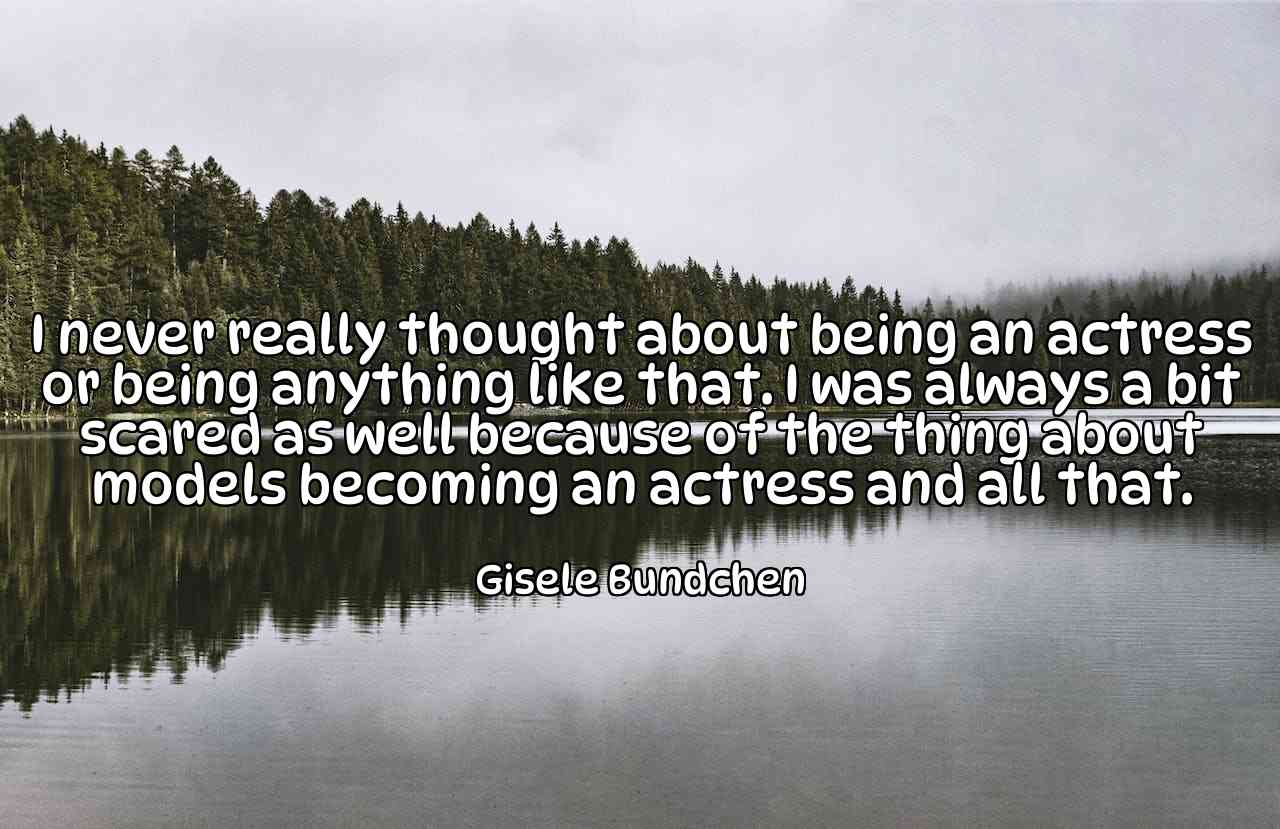 I never really thought about being an actress or being anything like that. I was always a bit scared as well because of the thing about models becoming an actress and all that. - Gisele Bundchen