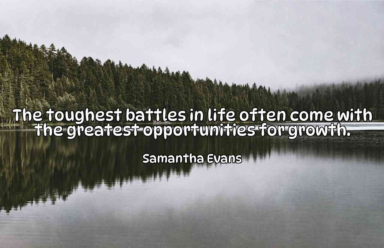 The toughest battles in life often come with the greatest opportunities for growth. - Samantha Evans