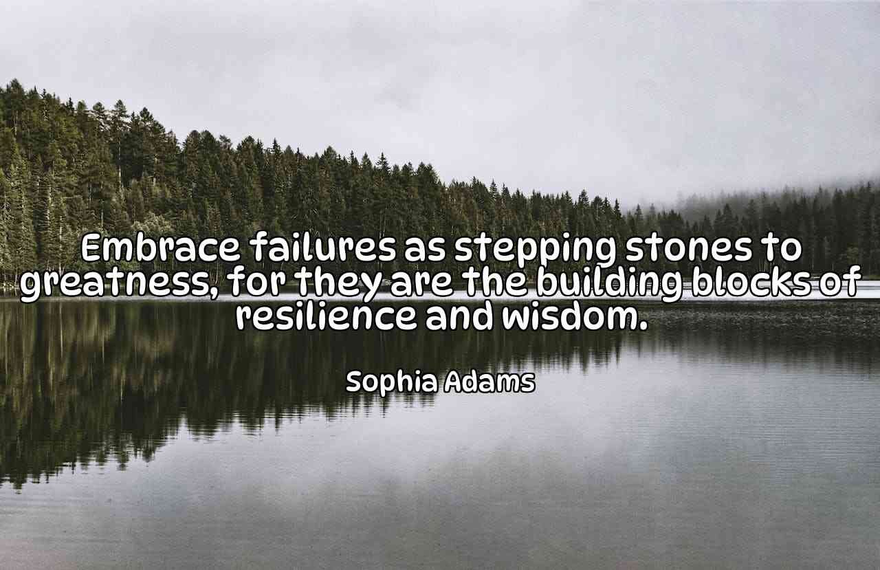 Embrace failures as stepping stones to greatness, for they are the building blocks of resilience and wisdom. - Sophia Adams