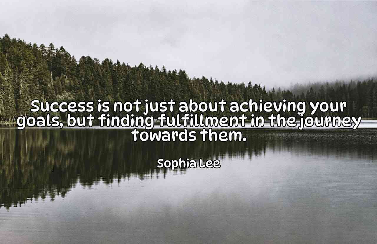 Success is not just about achieving your goals, but finding fulfillment in the journey towards them. - Sophia Lee