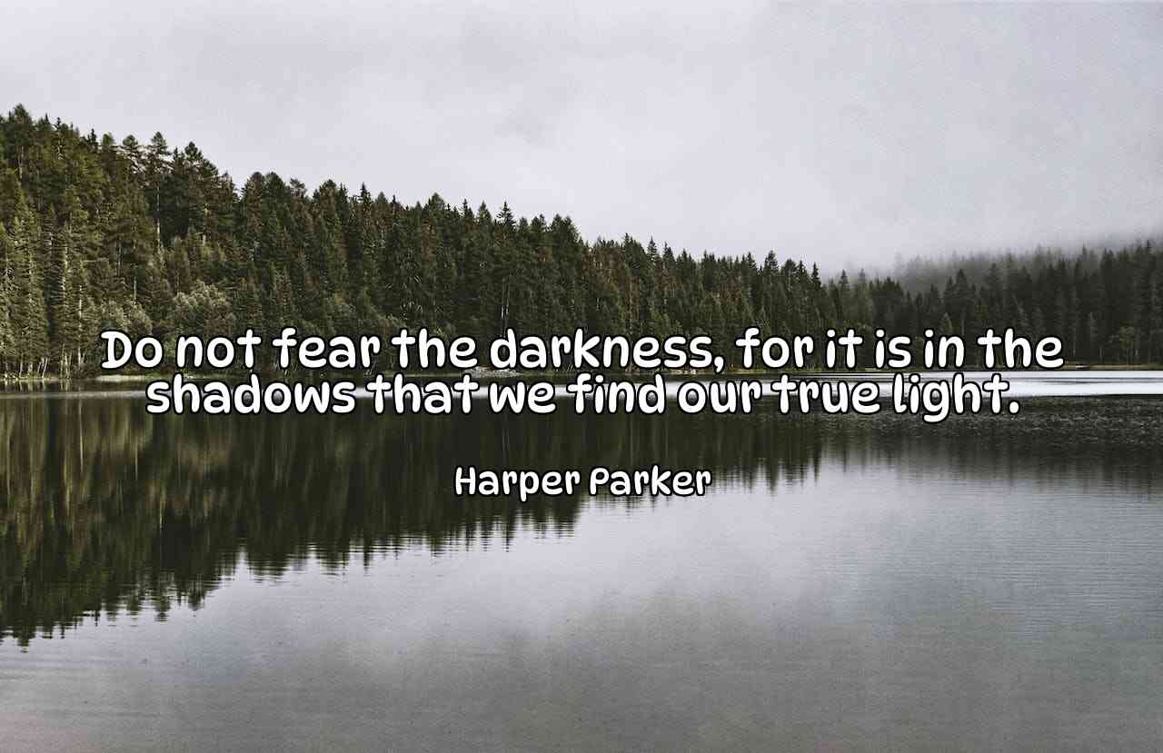 Do not fear the darkness, for it is in the shadows that we find our true light. - Harper Parker