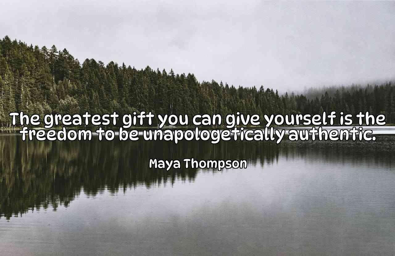 The greatest gift you can give yourself is the freedom to be unapologetically authentic. - Maya Thompson