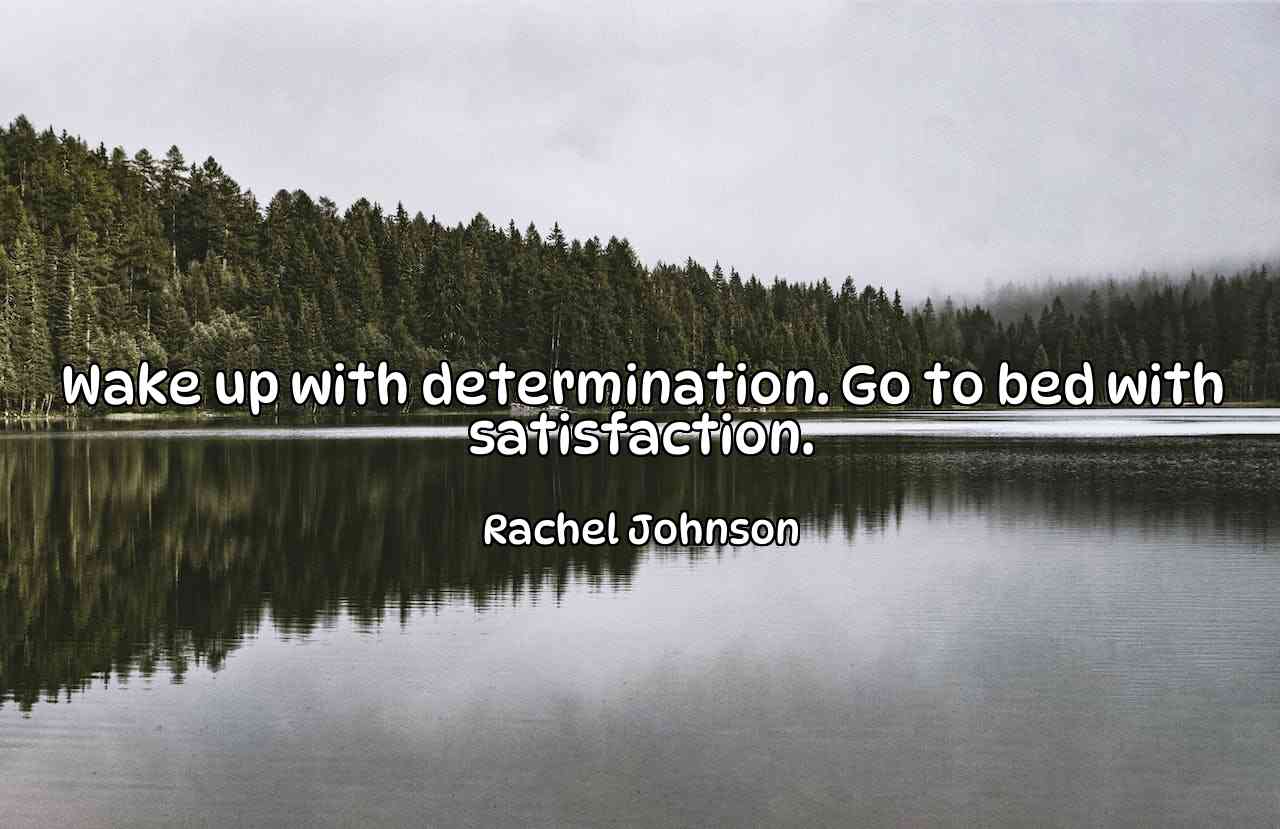 Wake up with determination. Go to bed with satisfaction. - Rachel Johnson