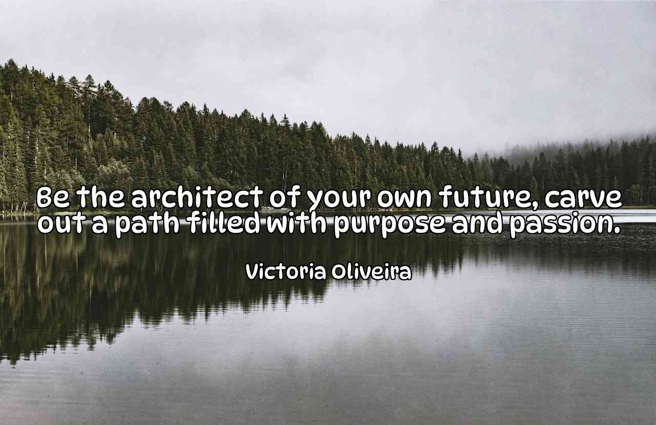 Be the architect of your own future, carve out a path filled with purpose and passion. - Victoria Oliveira